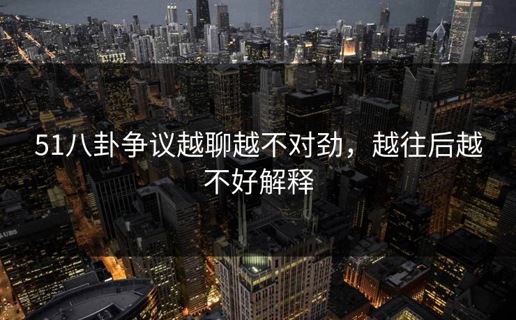 51八卦争议越聊越不对劲，越往后越不好解释