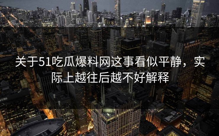 关于51吃瓜爆料网这事看似平静，实际上越往后越不好解释